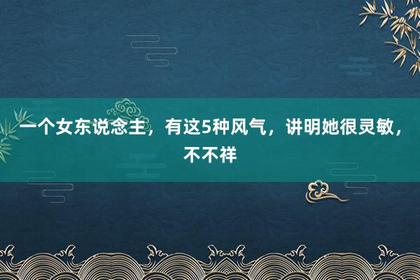 一个女东说念主，有这5种风气，讲明她很灵敏，不不祥