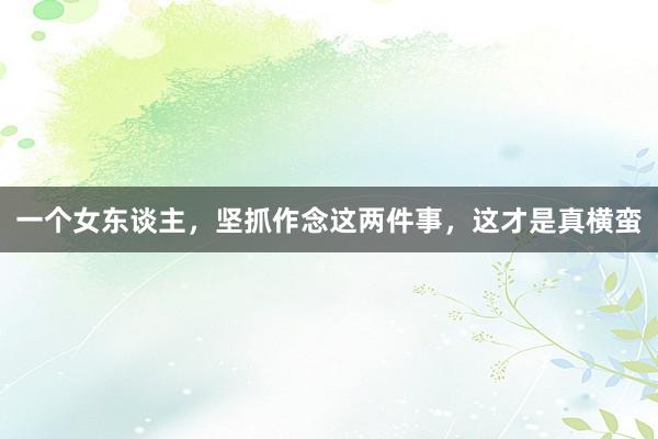 一个女东谈主，坚抓作念这两件事，这才是真横蛮